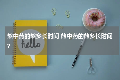 熬中药的熬多长时间 熬中药的熬多长时间?