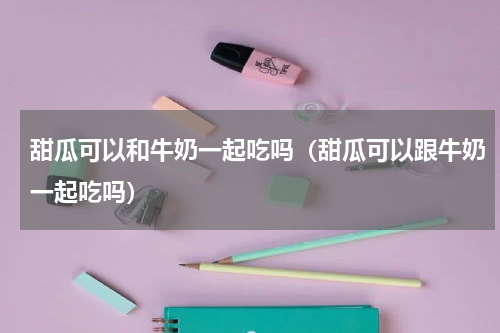 甜瓜可以和牛奶一起吃吗（甜瓜可以跟牛奶一起吃吗）