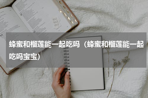 蜂蜜和榴莲能一起吃吗（蜂蜜和榴莲能一起吃吗宝宝）