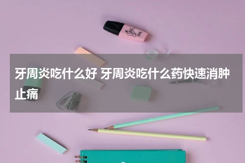 牙周炎吃什么好 牙周炎吃什么药快速消肿止痛