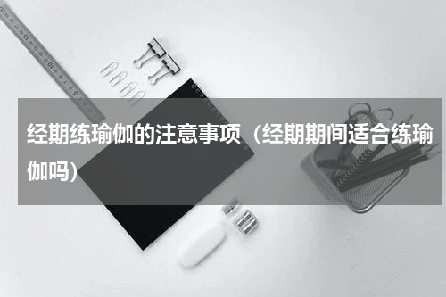 经期练瑜伽的注意事项（经期期间适合练瑜伽吗）