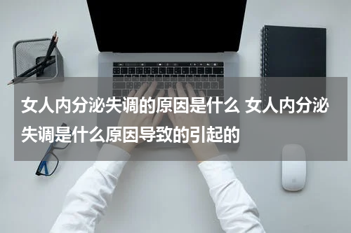 女人内分泌失调的原因是什么 女人内分泌失调是什么原因导致的引起的