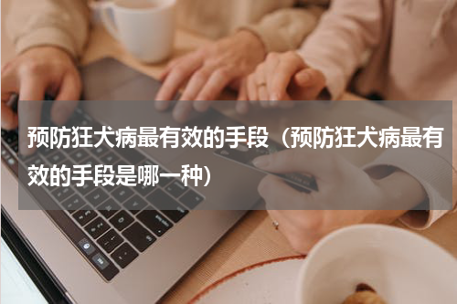 预防狂犬病最有效的手段（预防狂犬病最有效的手段是哪一种）