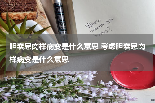 胆囊息肉样病变是什么意思 考虑胆囊息肉样病变是什么意思