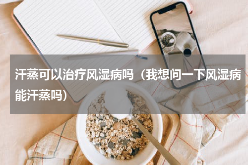 汗蒸可以治疗风湿病吗（我想问一下风湿病能汗蒸吗）