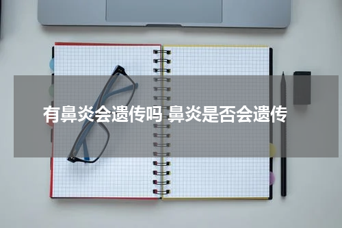 有鼻炎会遗传吗 鼻炎是否会遗传