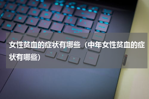 女性贫血的症状有哪些（中年女性贫血的症状有哪些）