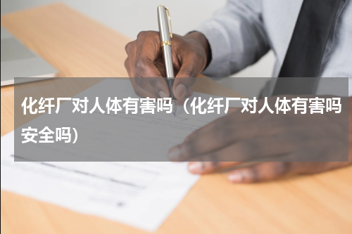 化纤厂对人体有害吗（化纤厂对人体有害吗安全吗）