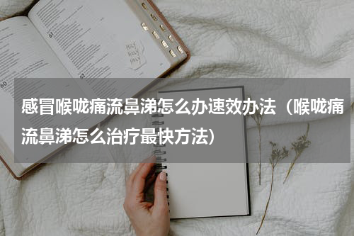 感冒喉咙痛流鼻涕怎么办速效办法（喉咙痛流鼻涕怎么治疗最快方法）