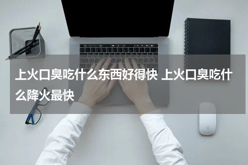 上火口臭吃什么东西好得快 上火口臭吃什么降火最快