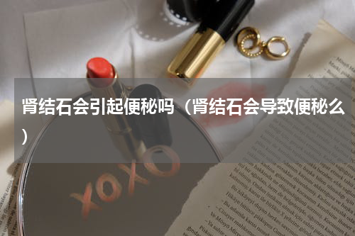 肾结石会引起便秘吗（肾结石会导致便秘么）