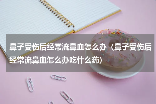 鼻子受伤后经常流鼻血怎么办（鼻子受伤后经常流鼻血怎么办吃什么药）