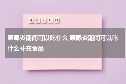 胰腺炎期间可以吃什么 胰腺炎期间可以吃什么补充食品