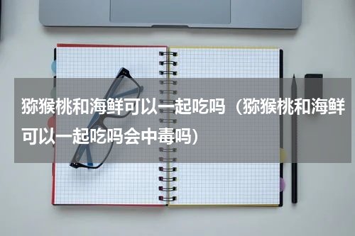 猕猴桃和海鲜可以一起吃吗（猕猴桃和海鲜可以一起吃吗会中毒吗）