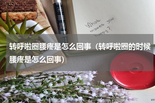 转呼啦圈腰疼是怎么回事（转呼啦圈的时候腰疼是怎么回事）