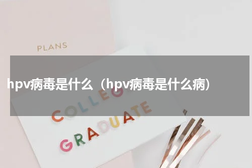 hpv病毒是什么（hpv病毒是什么病）