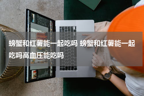 螃蟹和红薯能一起吃吗 螃蟹和红薯能一起吃吗高血压能吃吗