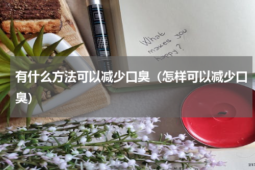 有什么方法可以减少口臭（怎样可以减少口臭）