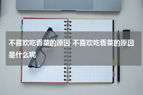 不喜欢吃香菜的原因 不喜欢吃香菜的原因是什么呢