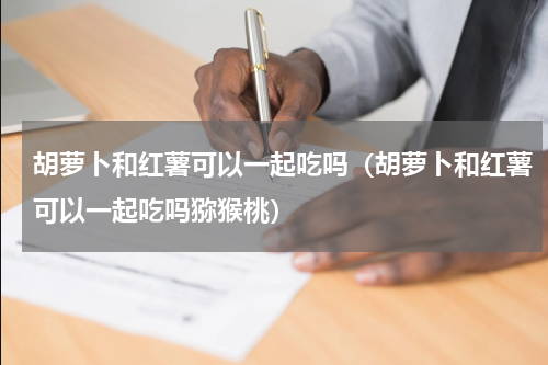 胡萝卜和红薯可以一起吃吗（胡萝卜和红薯可以一起吃吗猕猴桃）