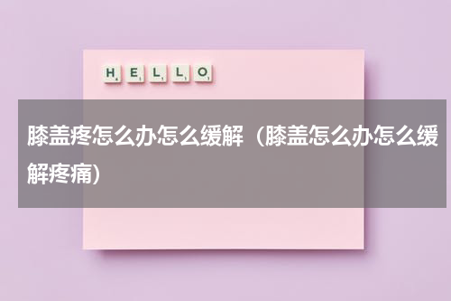 膝盖疼怎么办怎么缓解（膝盖怎么办怎么缓解疼痛）