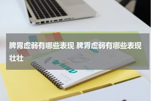 脾胃虚弱有哪些表现 脾胃虚弱有哪些表现壮壮