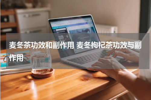 麦冬茶功效和副作用 麦冬枸杞茶功效与副作用