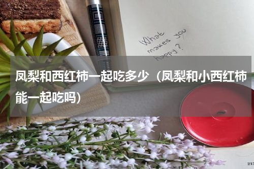 凤梨和西红柿一起吃多少（凤梨和小西红柿能一起吃吗）