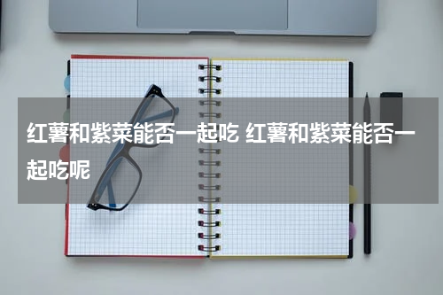 红薯和紫菜能否一起吃 红薯和紫菜能否一起吃呢