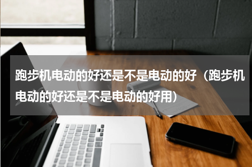 跑步机电动的好还是不是电动的好（跑步机电动的好还是不是电动的好用）