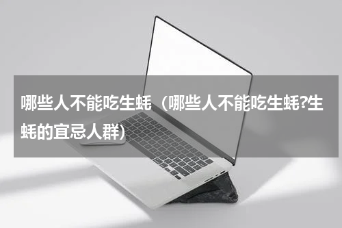 哪些人不能吃生蚝（哪些人不能吃生蚝?生蚝的宜忌人群）