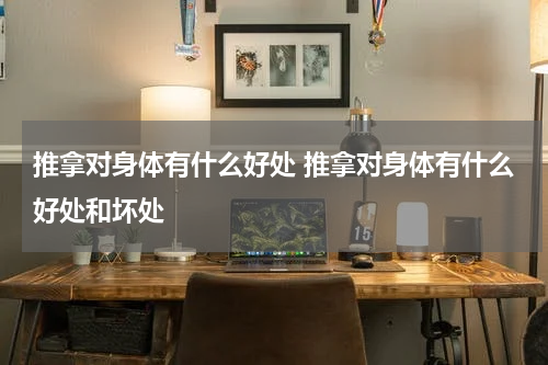 推拿对身体有什么好处 推拿对身体有什么好处和坏处