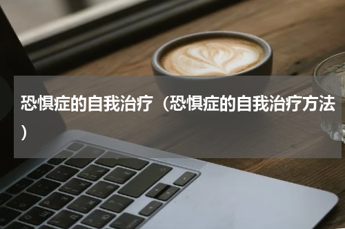 恐惧症的自我治疗（恐惧症的自我治疗方法）