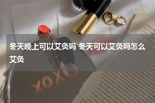 冬天晚上可以艾灸吗 冬天可以艾灸吗怎么艾灸