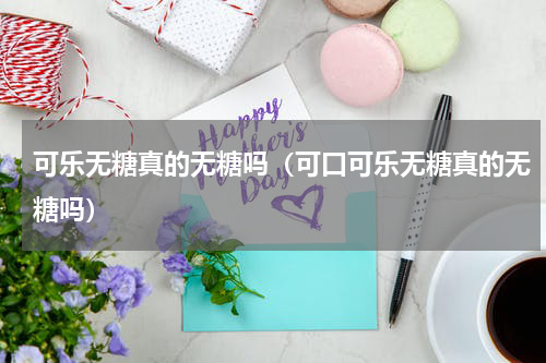 可乐无糖真的无糖吗（可口可乐无糖真的无糖吗）