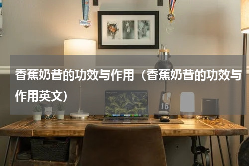 香蕉奶昔的功效与作用（香蕉奶昔的功效与作用英文）