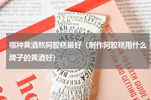 哪种黄酒熬阿胶糕最好（制作阿胶糕用什么牌子的黄酒好）