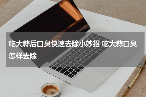 吃大蒜后口臭快速去除小妙招 吃大蒜口臭怎样去除