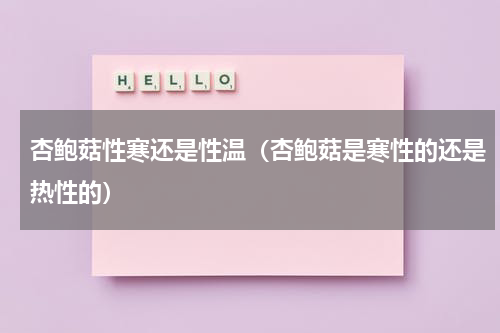 杏鲍菇性寒还是性温（杏鲍菇是寒性的还是热性的）