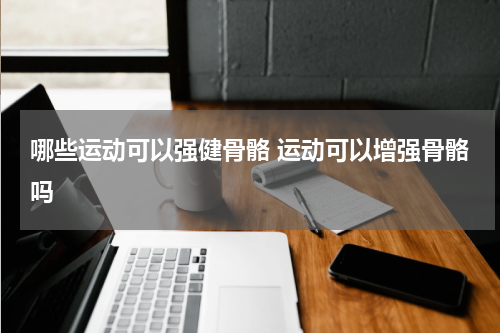 哪些运动可以强健骨骼 运动可以增强骨骼吗