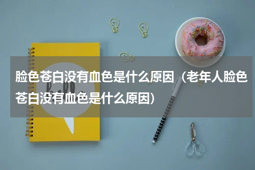 脸色苍白没有血色是什么原因（老年人脸色苍白没有血色是什么原因）