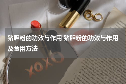 猪胆粉的功效与作用 猪胆粉的功效与作用及食用方法