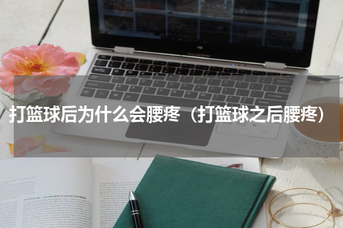 打篮球后为什么会腰疼（打篮球之后腰疼）