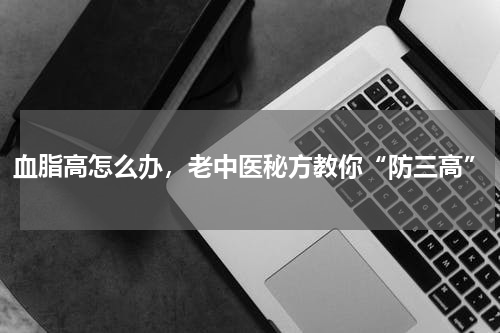 血脂高怎么办，老中医秘方教你“防三高”
