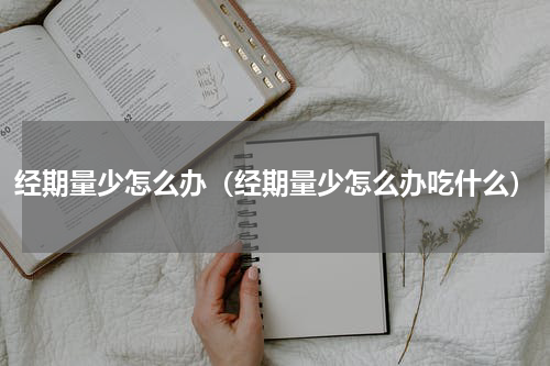 经期量少怎么办（经期量少怎么办吃什么）