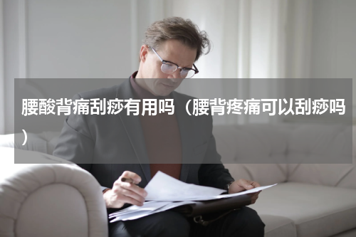 腰酸背痛刮痧有用吗（腰背疼痛可以刮痧吗）