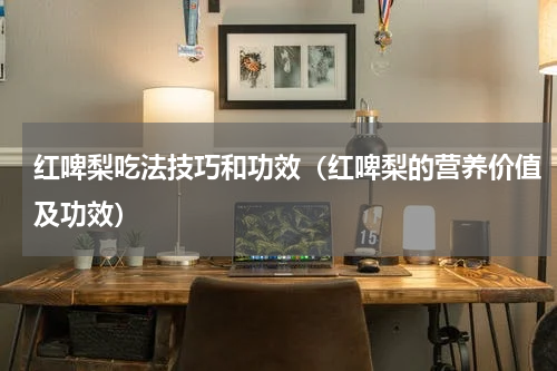 红啤梨吃法技巧和功效（红啤梨的营养价值及功效）