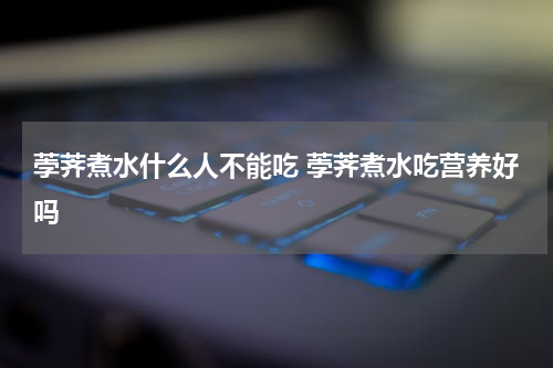 荸荠煮水什么人不能吃 荸荠煮水吃营养好吗