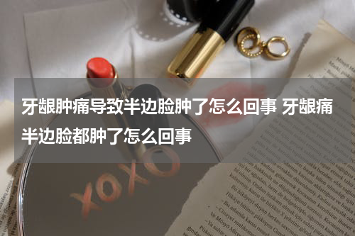 牙龈肿痛导致半边脸肿了怎么回事 牙龈痛半边脸都肿了怎么回事