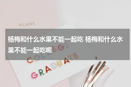 杨梅和什么水果不能一起吃 杨梅和什么水果不能一起吃呢